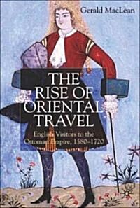 The Rise of Oriental Travel : English Visitors to the Ottoman Empire, 1580 -  1720 (Paperback)