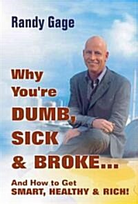 Why Youre Dumb, Sick and Broke...And How to Get Smart, Healthy and Rich! (Hardcover)