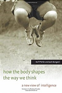 How the Body Shapes the Way We Think: A New View of Intelligence (Hardcover)