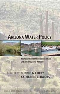 Arizona Water Policy: Management Innovations in an Urbanizing, Arid Region (Hardcover)