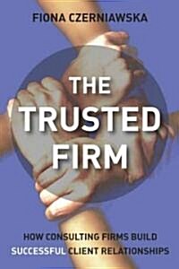 The Trusted Firm : How Consulting Firms Build Successful Client Relationships (Hardcover)