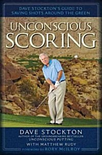 Unconscious Scoring: Dave Stocktons Guide to Saving Shots Around the Green (Hardcover)