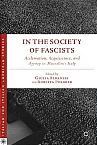 In the Society of Fascists : Acclamation, Acquiescence, and Agency in Mussolinis Italy (Hardcover)