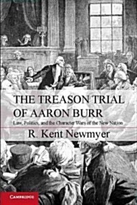 The Treason Trial of Aaron Burr : Law, Politics, and the Character Wars of the New Nation (Paperback)