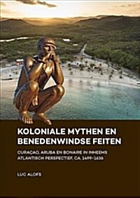 Koloniale Mythen En Benedenwindse Feiten: Cura?o, Aruba En Bonaire in Inheems Atlantisch Perspectief, Ca. 1499-1636 (Hardcover)