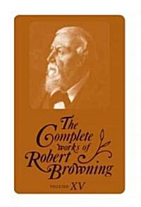 The Complete Works of Robert Browning, Volume XV: With Variant Readings and Annotations Volume 15 (Hardcover)