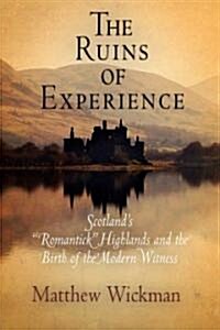 The Ruins of Experience: Scotlands Romantick Highlands and the Birth of the Modern Witness (Hardcover)