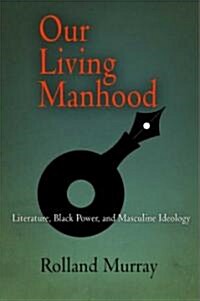 Our Living Manhood: Literature, Black Power, and Masculine Ideology (Hardcover)