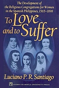 To Love and to Suffer: The Development of the Religious Congregations for Women in the Spanish Philippines, 1565-1898 (Paperback)