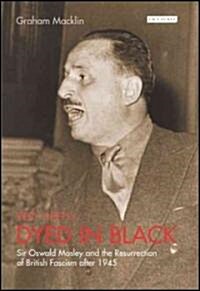 Very Deeply Dyed in Black : Sir Oswald Mosley and the Resurrection of British Fascism after 1945 (Hardcover)