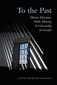 To the Past: History Education, Public Memory, and Citizenship in Canada (Paperback)
