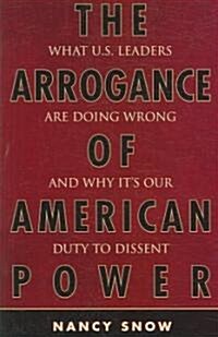 The Arrogance of American Power: What U.S. Leaders Are Doing Wrong and Why Its Our Duty to Dissent (Paperback)