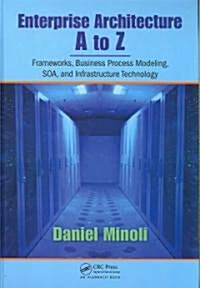 Enterprise Architecture A to Z : Frameworks, Business Process Modeling, SOA, and Infrastructure Technology (Hardcover)