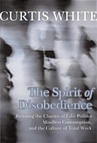 Spirit of Disobedience : Resisting the Charms of Fake Politics, Mindless Consumption, and the Culture of Total Work (Hardcover)