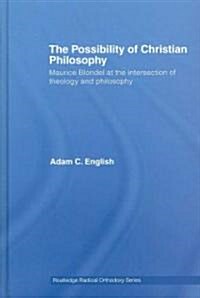 The Possibility of Christian Philosophy : Maurice Blondel at the Intersection of Theology and Philosophy (Hardcover)