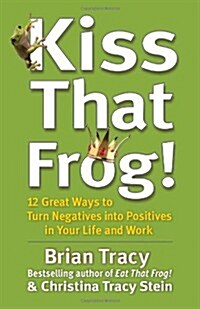 Kiss That Frog! : 12 Great Ways to Turn Negatives into Positives in Your Life and Work (Paperback)