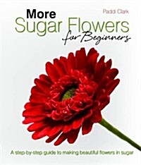 More Sugar Flowers for Beginners : A Step-by-step Guide to Making Beautiful Flowers in Sugar (Hardcover)