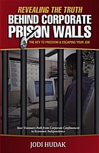 Revealing the Truth Behind Corporate Prison Walls: The Key to Freedom & Escaping Your Job (Paperback)