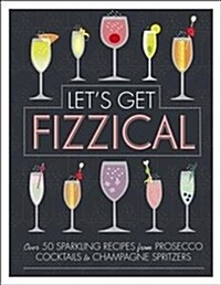 Lets Get Fizzical : Over 50 Bubbly Cocktail Recipes with Prosecco, Champagne, and other Sparkling Wines (Hardcover)