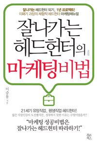 잘나가는 헤드헌터의 마케팅비법 :이패기 과장의 체험적 헤드헌터 마케팅매뉴얼 