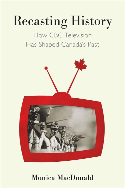 Recasting History: How CBC Television Has Shaped Canadas Past (Hardcover)