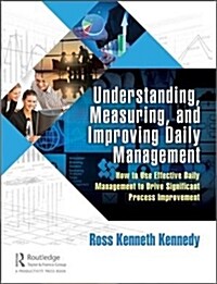 Understanding, Measuring, and Improving Daily Management : How to Use Effective Daily Management to Drive Significant Process Improvement (Hardcover)