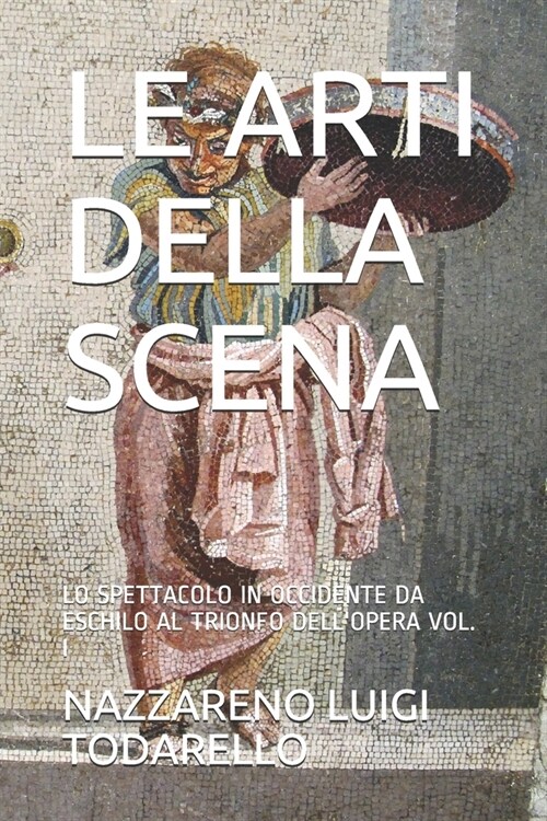 Le Arti Della Scena: Lo Spettacolo in Occidente Da Eschilo Al Trionfo Dellopera Vol. I (Paperback)