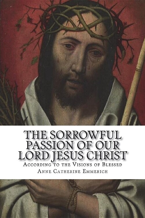 The Sorrowful Passion of Our Lord Jesus Christ: From the Visions of Blessed Anne Catherine Emmerich Including an Account of the Resurrection and a Bio (Paperback)