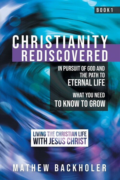 Christianity Rediscovered, in Pursuit of God and the Path to Eternal Life: What You Need to Know to Grow, Living the Christian Life with Jesus Christ, (Paperback)