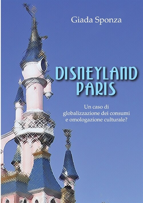 Disneyland Paris. Un Caso Di Globalizzazione Dei Consumi E Omologazione Culturale? (Paperback)