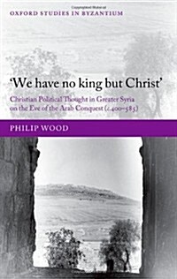 We Have No King But Christ : Christian Political Thought in Greater Syria on the Eve of the Arab Conquest (c.400-585) (Hardcover)
