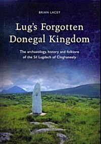 Lugs Forgotten Donegal Kingdom: The Archaeology, History and Folklore of the Sil Lugdach of Cloghaneely (Hardcover)