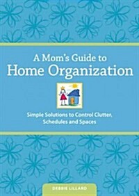 A Moms Guide to Home Organization: Simple Solutions to Control Clutter, Schedules and Stress (Paperback)