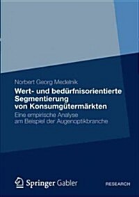 Wert- Und Bed?fnisorientierte Segmentierung Von Konsumg?erm?kten: Eine Empirische Analyse Am Beispiel Der Augenoptikbranche (Paperback, 2012)