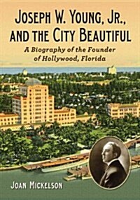 Joseph W. Young, Jr., and the City Beautiful: A Biography of the Founder of Hollywood, Florida (Paperback)