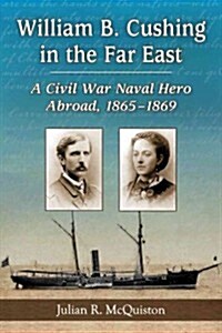 William B. Cushing in the Far East: A Civil War Naval Hero Abroad, 1865-1869 (Paperback)