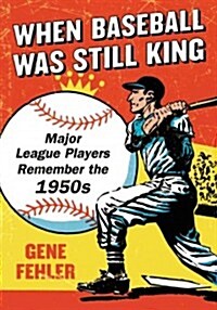 When Baseball Was Still King: Major League Players Remember the 1950s (Paperback, New)