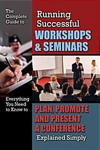 The Complete Guide to Running Successful Workshops & Seminars: Everything You Need to Know to Plan, Promote, and Present a Conference Explained Simply (Paperback)