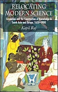 Relocating Modern Science : Circulation and the Construction of Knowledge in South Asia and Europe, 1650-1900 (Hardcover)