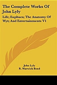 The Complete Works of John Lyly: Life; Euphues; The Anatomy of Wyt; And Entertainments V1 (Paperback)