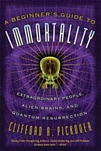 A Beginners Guide to Immortality: Extraordinary People, Alien Brains, and Quantum Resurrection (Paperback)