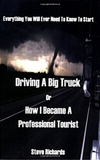 Everything You Will Ever Need to Know to Start Driving a Big Truck or How I Became a Professional Tourist (Paperback)
