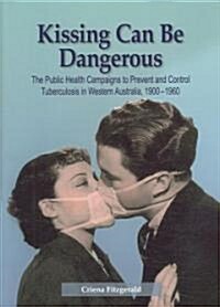 Kissing Can Be Dangerous: The Public Health Campaigns to Prevent and Control Tuberculosis in Western Australia 1900-1960 (Paperback)