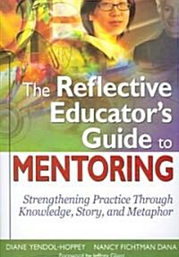 The Reflective Educators Guide to Mentoring: Strengthening Practice Through Knowledge, Story, and Metaphor (Paperback)