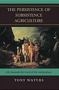 The Persistence of Subsistence Agriculture: Life Beneath the Level of the Marketplace (Hardcover)