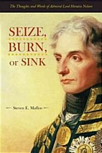 Seize, Burn, or Sink: The Thoughts and Words of Admiral Lord Horatio Nelson (Paperback)
