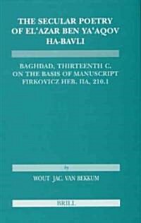 The Secular Poetry of Elazar Ben YAAqov Ha-Bavli: Baghdad, Thirteenth Century on the Basis of Manuscript Firkovicz Heb. Iia, 210.1 (Hardcover)