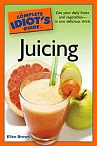 The Complete Idiots Guide to Juicing: Get Your Daily Fruits and Vegetables in One Delicious Drink (Paperback)