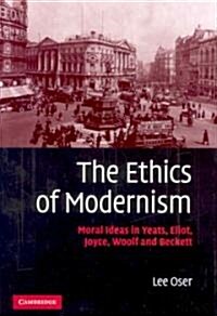 The Ethics of Modernism : Moral Ideas in Yeats, Eliot, Joyce, Woolf and Beckett (Hardcover)