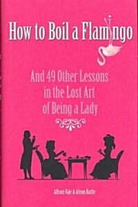 How to Boil a Flamingo: And 49 Other Lessons in the Lost Art of Being a Lady (Hardcover)